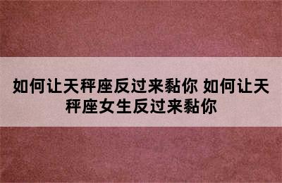 如何让天秤座反过来黏你 如何让天秤座女生反过来黏你